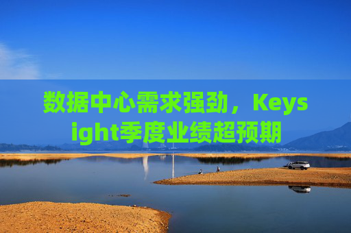 数据中心需求强劲，Keysight季度业绩超预期
