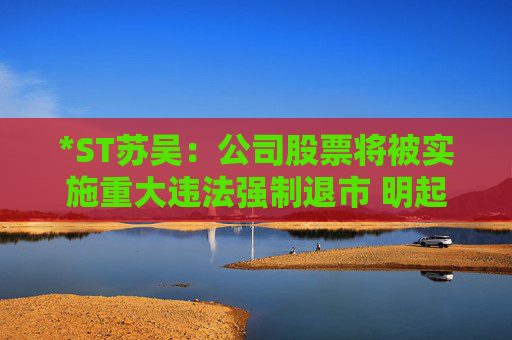 *ST苏吴：公司股票将被实施重大违法强制退市 明起停牌