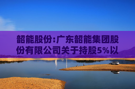 韶能股份:广东韶能集团股份有限公司关于持股5%以上股东权益变动触及1%暨减持计划实施完毕的公告