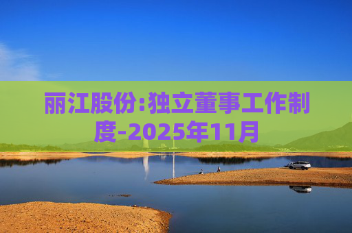 丽江股份:独立董事工作制度-2025年11月