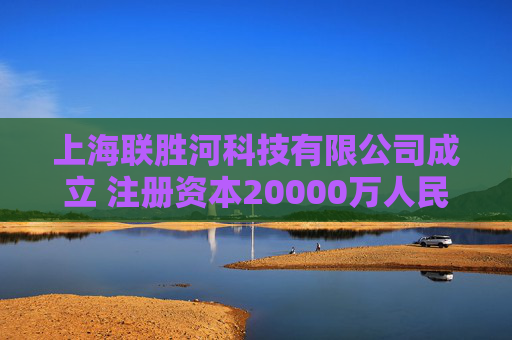 上海联胜河科技有限公司成立 注册资本20000万人民币