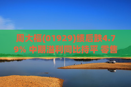 周大福(01929)绩后跌4.79% 中期溢利同比持平 零售产品毛利率下跌
