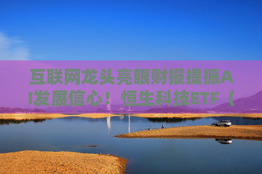 互联网龙头亮眼财报提振AI发展信心！恒生科技ETF（513130）助力均衡布局港股科技板块升级发展机遇