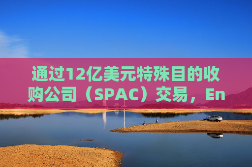 通过12亿美元特殊目的收购公司（SPAC）交易，Enhanced公司将登陆纳斯达克  第1张