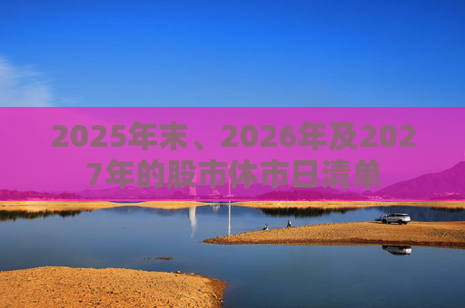 2025年末、2026年及2027年的股市休市日清单