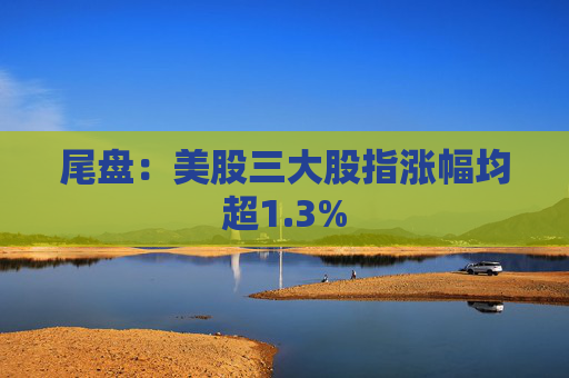 尾盘：美股三大股指涨幅均超1.3%