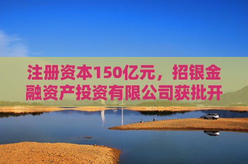 注册资本150亿元，招银金融资产投资有限公司获批开业