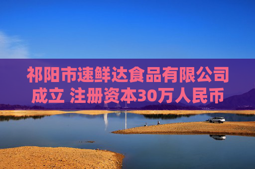 祁阳市速鲜达食品有限公司成立 注册资本30万人民币  第1张