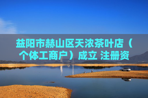 益阳市赫山区天浓茶叶店（个体工商户）成立 注册资本6万人民币