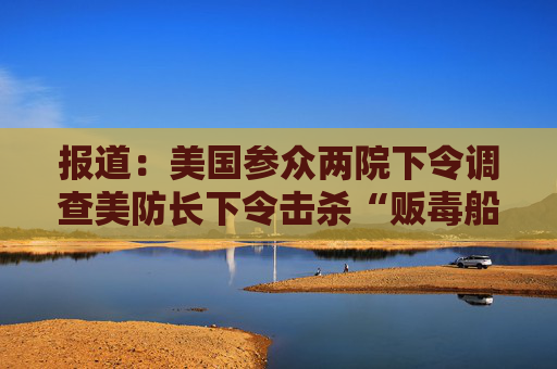 报道：美国参众两院下令调查美防长下令击杀“贩毒船”船员的命令  第1张