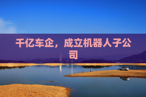 千亿车企，成立机器人子公司  第1张