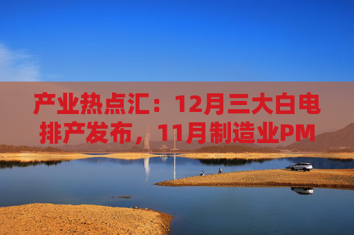 产业热点汇：12月三大白电排产发布，11月制造业PMI小幅回升，申菱巨资打造液冷项目，美国启动“创世纪计划”  第1张