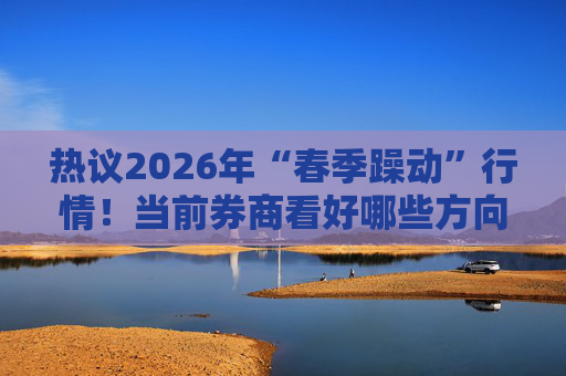 热议2026年“春季躁动”行情!当前券商看好哪些方向? 第1张 热议2026年“春季躁动”行情!当前券商看好哪些方向? 第1张