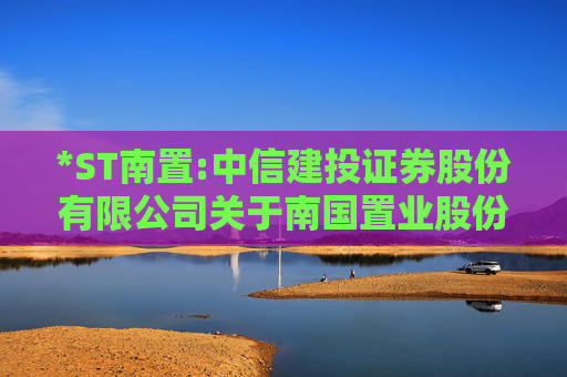 *ST南置:中信建投证券股份有限公司关于南国置业股份有限公司重大资产出售暨关联交易实施情况之独立财务顾问核查意见  第1张