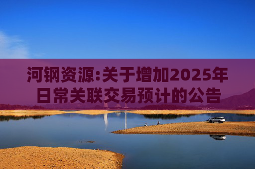河钢资源:关于增加2025年日常关联交易预计的公告