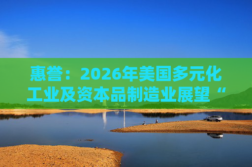 惠誉：2026年美国多元化工业及资本品制造业展望“中性”