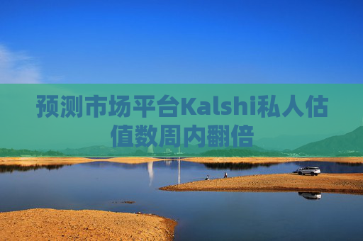 预测市场平台Kalshi私人估值数周内翻倍