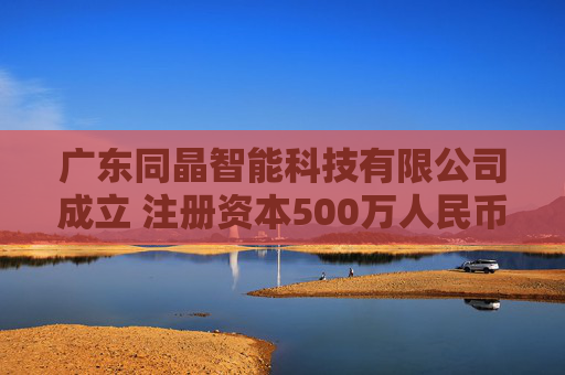 广东同晶智能科技有限公司成立 注册资本500万人民币