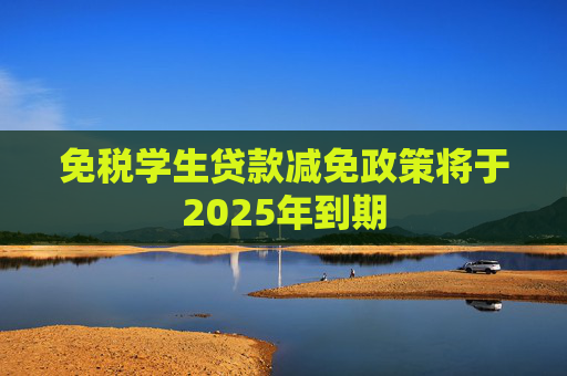 免税学生贷款减免政策将于2025年到期