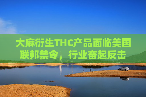 大麻衍生THC产品面临美国联邦禁令，行业奋起反击