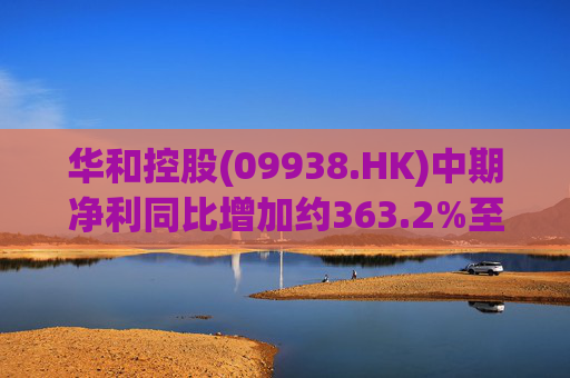华和控股(09938.HK)中期净利同比增加约363.2%至568.4万港元