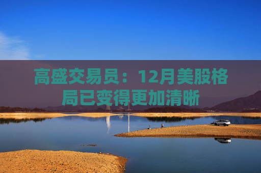 高盛交易员：12月美股格局已变得更加清晰