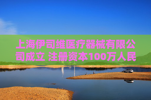 上海伊司维医疗器械有限公司成立 注册资本100万人民币
