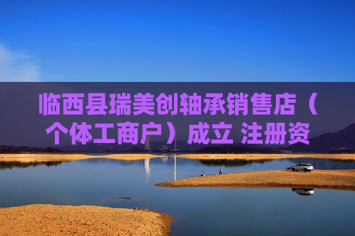 临西县瑞美创轴承销售店（个体工商户）成立 注册资本2万人民币