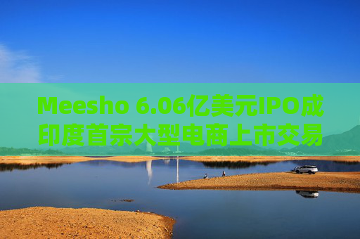 Meesho 6.06亿美元IPO成印度首宗大型电商上市交易