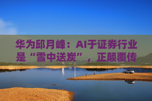 华为邱月峰:AI于证券行业是“雪中送炭”,正颠覆传统交易体验 第1张 华为邱月峰:AI于证券行业是“雪中送炭”,正颠覆传统交易体验 第1张