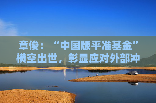 章俊：“中国版平准基金”横空出世，彰显应对外部冲击具备充足政策空间