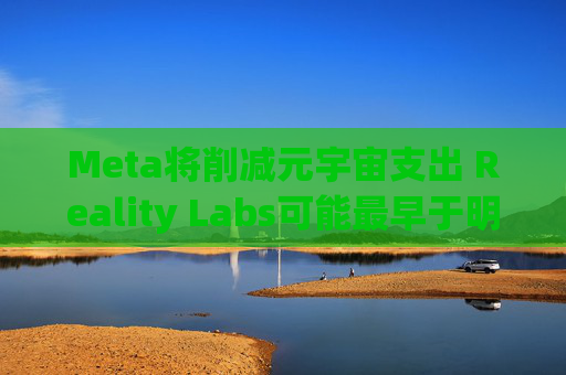 Meta将削减元宇宙支出 Reality Labs可能最早于明年1月裁员 第1张 Meta将削减元宇宙支出 Reality Labs可能最早于明年1月裁员 第1张