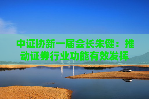 中证协新一届会长朱健：推动证券行业功能有效发挥