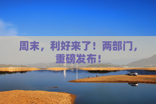 周末,利好来了!两部门,重磅发布! 第1张 周末,利好来了!两部门,重磅发布! 第1张