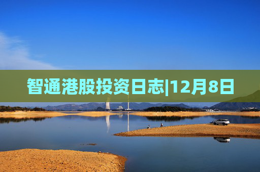 智通港股投资日志|12月8日