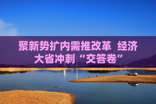 聚新势扩内需推改革  经济大省冲刺“交答卷”