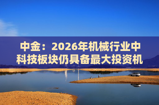 中金：2026年机械行业中科技板块仍具备最大投资机会