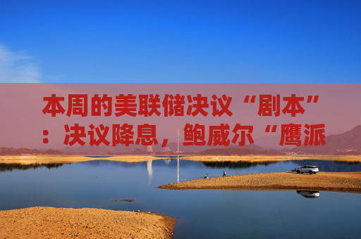 本周的美联储决议“剧本”：决议降息，鲍威尔“鹰派讲话”，哈塞特、贝森特“鸽派对冲”？