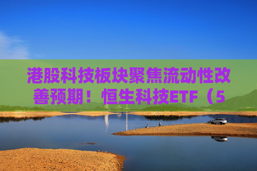 港股科技板块聚焦流动性改善预期！恒生科技ETF（513130）备受资金青睐，近一月吸金近25亿元