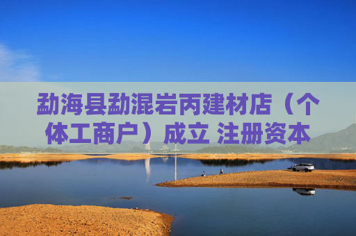 勐海县勐混岩丙建材店(个体工商户)成立 注册资本60万人民币 第1张 勐海县勐混岩丙建材店(个体工商户)成立 注册资本60万人民币 第1张