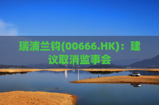 瑞浦兰钧(00666.HK)：建议取消监事会  第1张