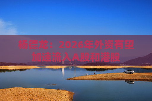 杨德龙：2026年外资有望加速流入A股和港股