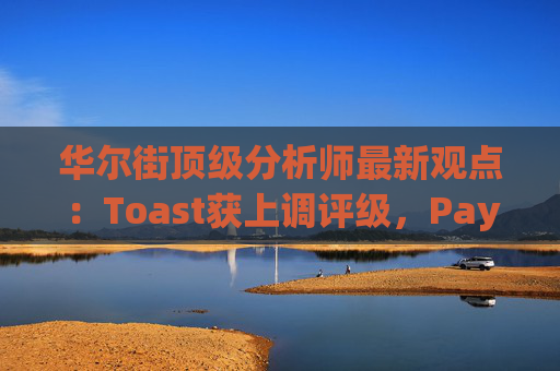 华尔街顶级分析师最新观点：Toast获上调评级，PayPal遭下调评级