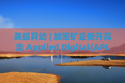 美股异动 | 加密矿企低开高走 Applied Digital(APLD.US)涨超5.8%