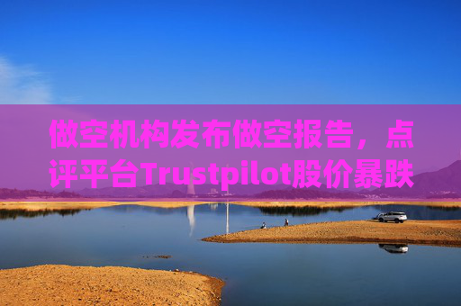 做空机构发布做空报告，点评平台Trustpilot股价暴跌逾30%