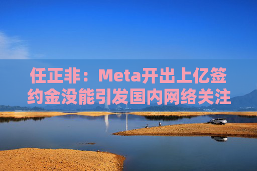 任正非：Meta开出上亿签约金没能引发国内网络关注，因为青年人不再羡慕他们了