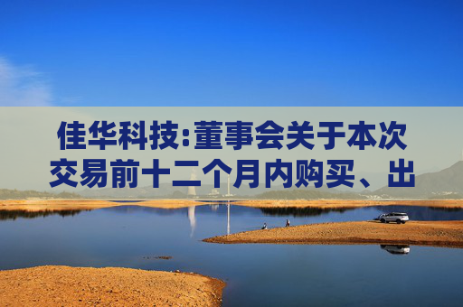 佳华科技:董事会关于本次交易前十二个月内购买、出售资产情况的说明