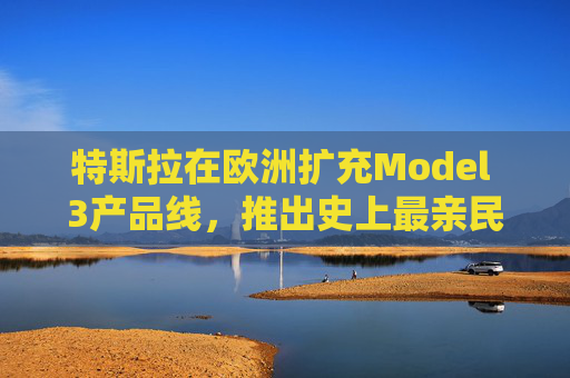 特斯拉在欧洲扩充Model 3产品线，推出史上最亲民版本