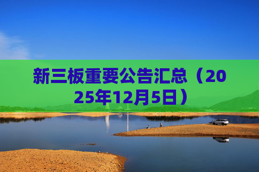 新三板重要公告汇总（2025年12月5日）