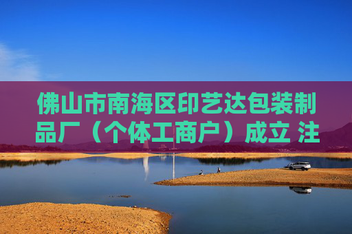 佛山市南海区印艺达包装制品厂（个体工商户）成立 注册资本1万人民币